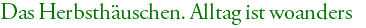Das Herbsthäuschen. Alltag ist woanders