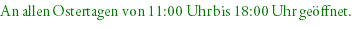 An allen Ostertagen von 11:00 Uhr bis 18:00 Uhr geöffnet.